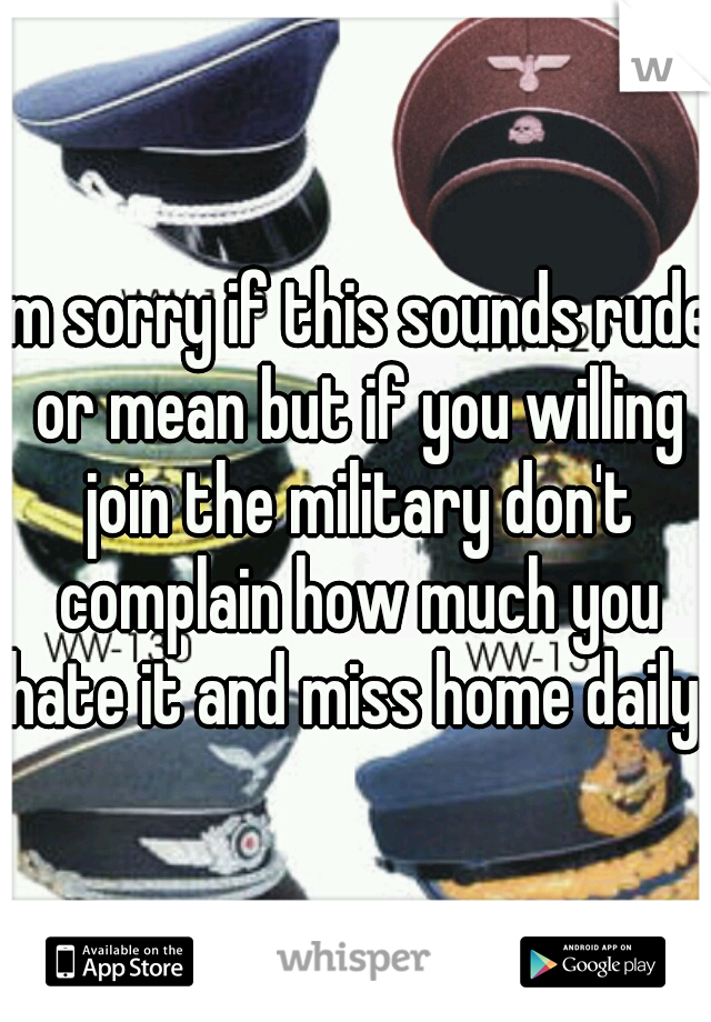 Im sorry if this sounds rude or mean but if you willing join the military don't complain how much you hate it and miss home daily 