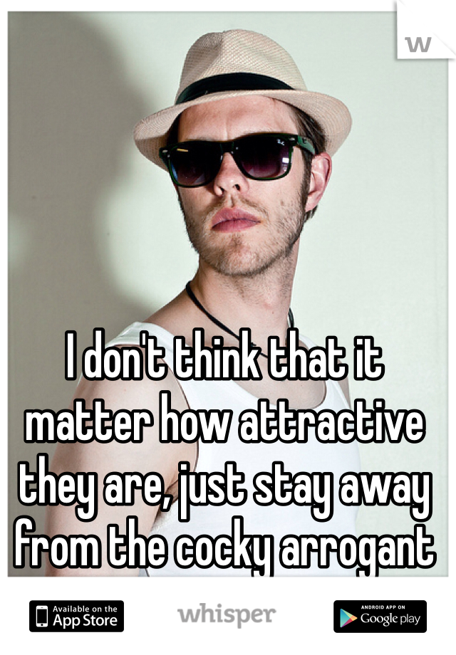 I don't think that it matter how attractive they are, just stay away from the cocky arrogant ones.