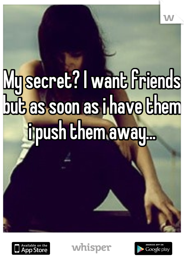 My secret? I want friends but as soon as i have them i push them away...