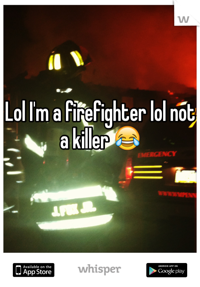 Lol I'm a firefighter lol not a killer 😂