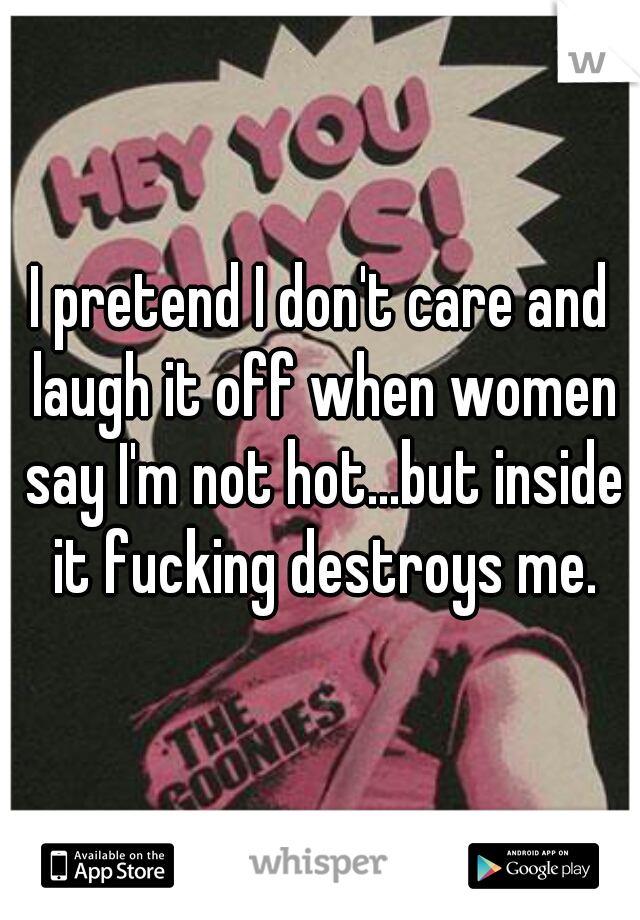 I pretend I don't care and laugh it off when women say I'm not hot...but inside it fucking destroys me.