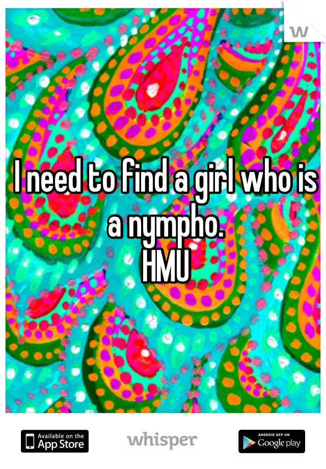 I need to find a girl who is a nympho.
HMU