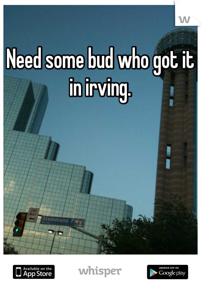 Need some bud who got it in irving. 