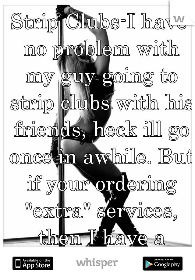 Strip Clubs-I have no problem with my guy going to strip clubs with his friends, heck ill go once in awhile. But if your ordering "extra" services, then I have a problem with that!!!