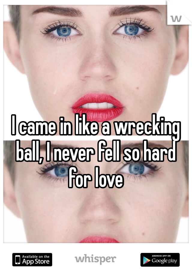 I came in like a wrecking ball, I never fell so hard for love 
