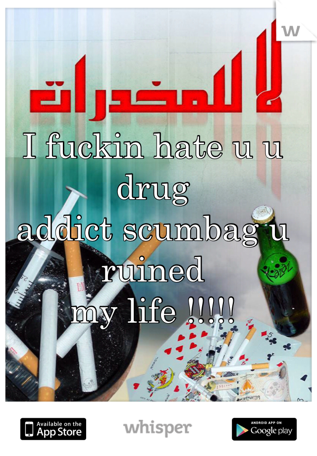 I fuckin hate u u drug 
addict scumbag u ruined 
my life !!!!!