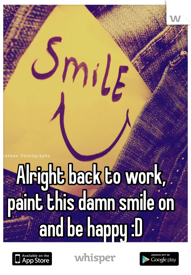 Alright back to work, paint this damn smile on and be happy :D