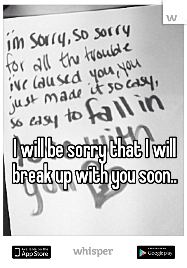 I will be sorry that I will break up with you soon..