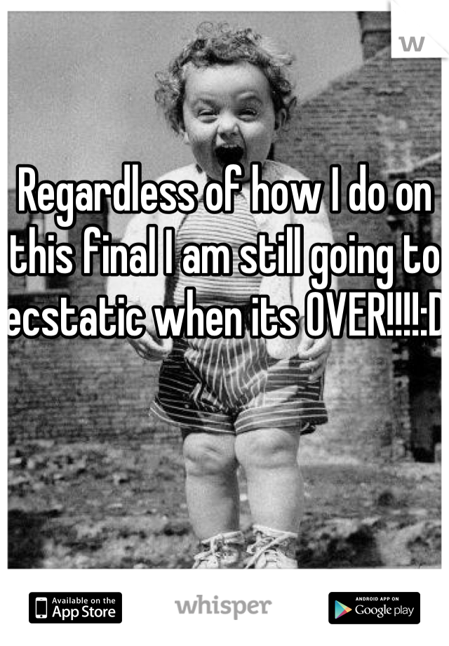 Regardless of how I do on this final I am still going to ecstatic when its OVER!!!!:D