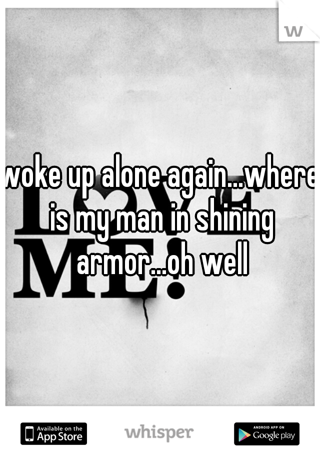 woke up alone again...where is my man in shining armor...oh well