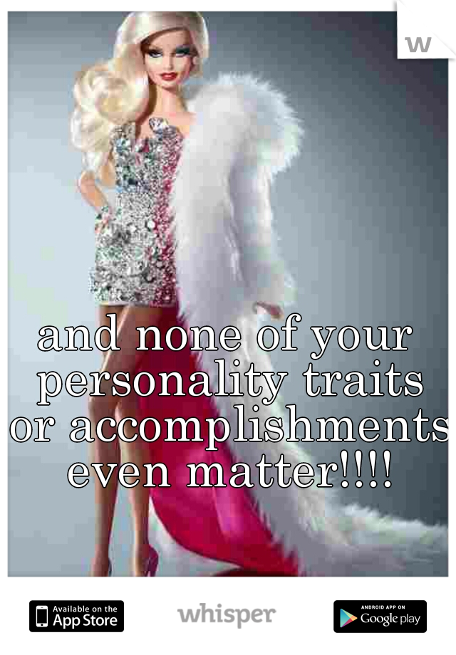 and none of your personality traits or accomplishments even matter!!!!