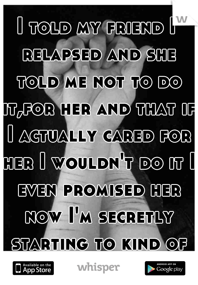 I told my friend I relapsed and she told me not to do it,for her and that if I actually cared for her I wouldn't do it I even promised her now I'm secretly starting to kind of regret it 