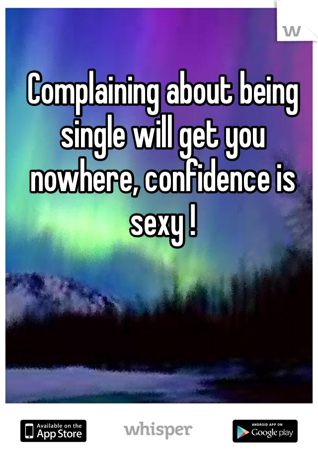 Complaining about being single will get you nowhere, confidence is sexy ! 