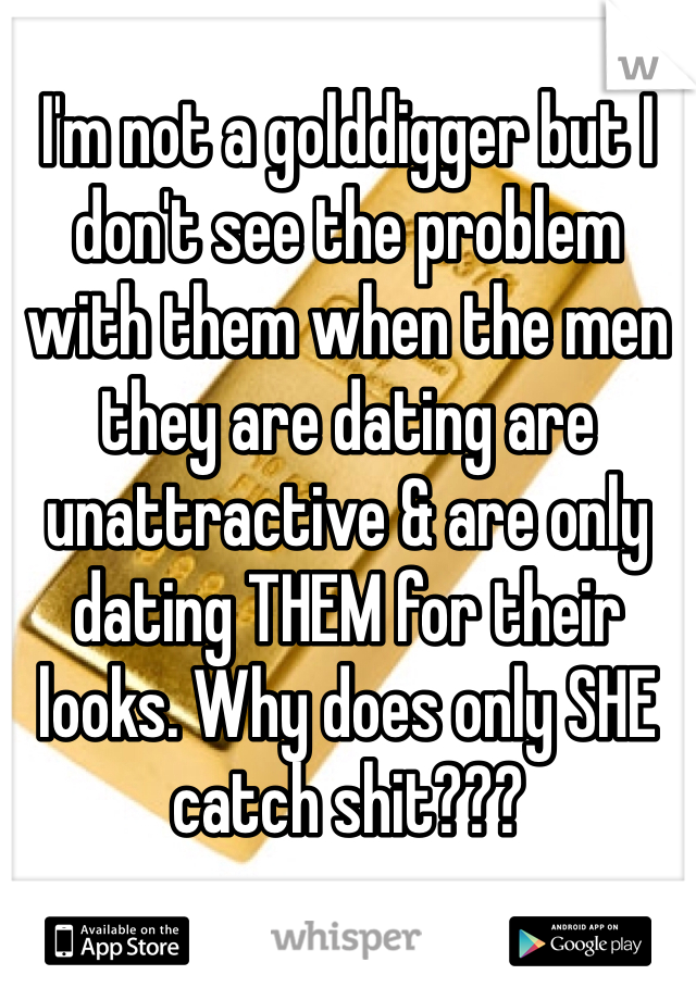 I'm not a golddigger but I don't see the problem with them when the men they are dating are unattractive & are only dating THEM for their looks. Why does only SHE catch shit???