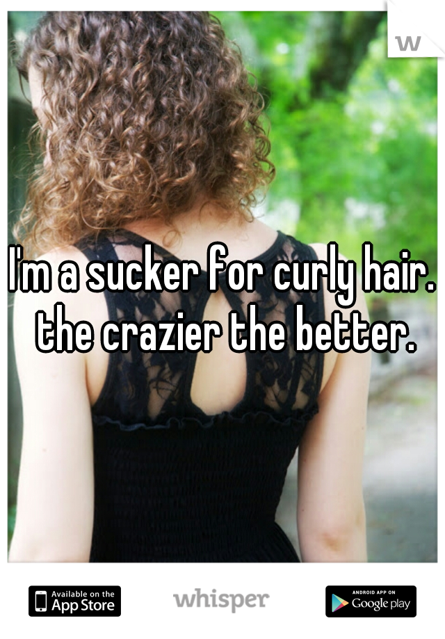 I'm a sucker for curly hair. the crazier the better.