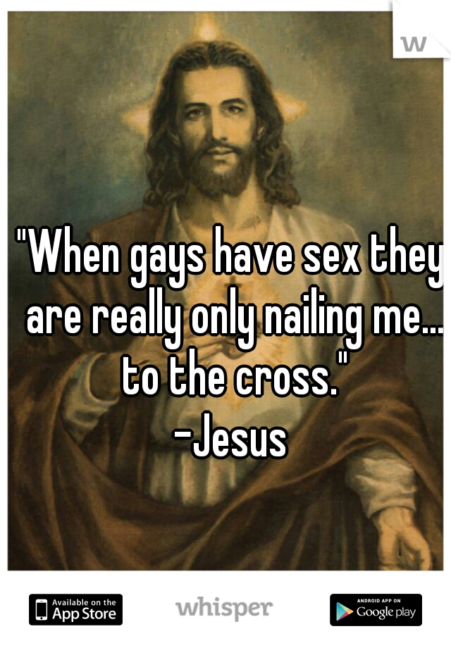 "When gays have sex they are really only nailing me... to the cross."
-Jesus