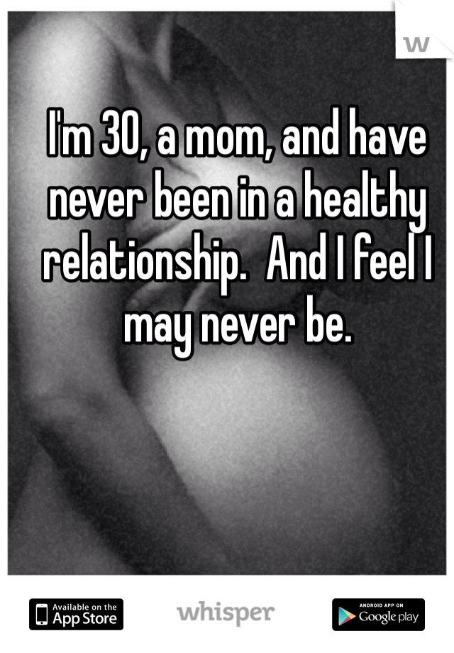 I'm 30, a mom, and have never been in a healthy relationship.  And I feel I may never be. 