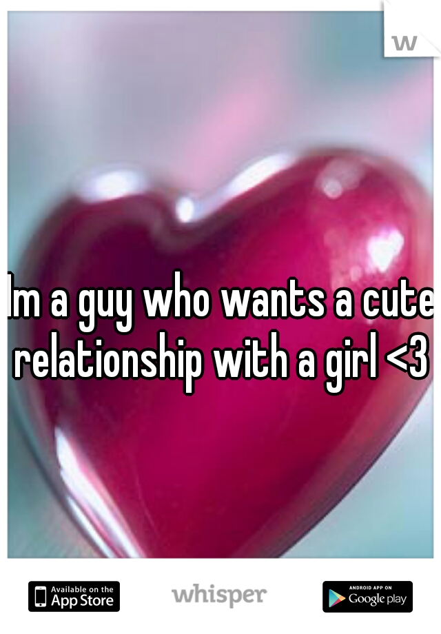 Im a guy who wants a cute relationship with a girl <3 