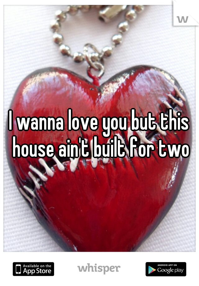 I wanna love you but this house ain't built for two