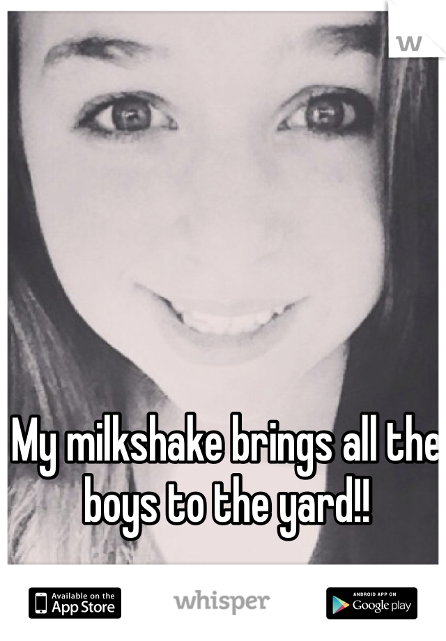 My milkshake brings all the boys to the yard!!