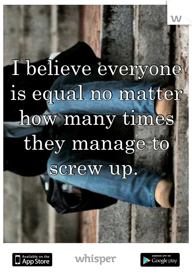 I believe everyone is equal no matter how many times they manage to screw up. 