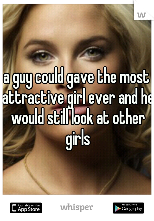 a guy could gave the most attractive girl ever and he would still look at other girls