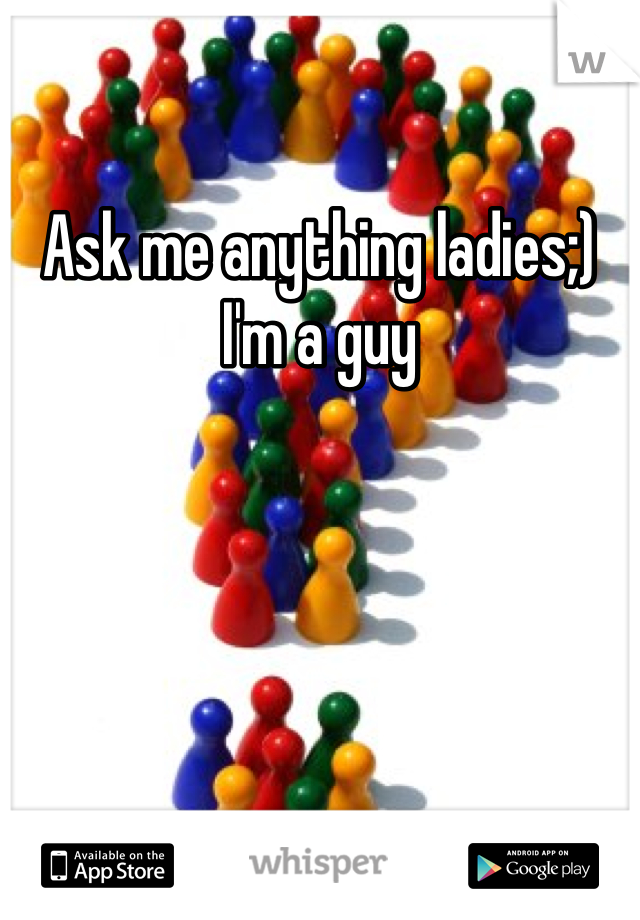 Ask me anything ladies;) I'm a guy