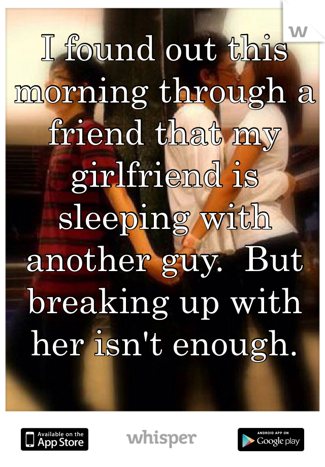 I found out this morning through a friend that my girlfriend is sleeping with another guy.  But breaking up with her isn't enough.