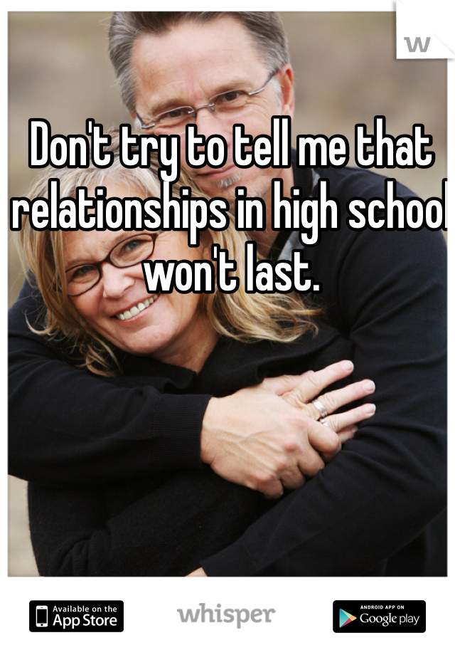 Don't try to tell me that relationships in high school won't last.