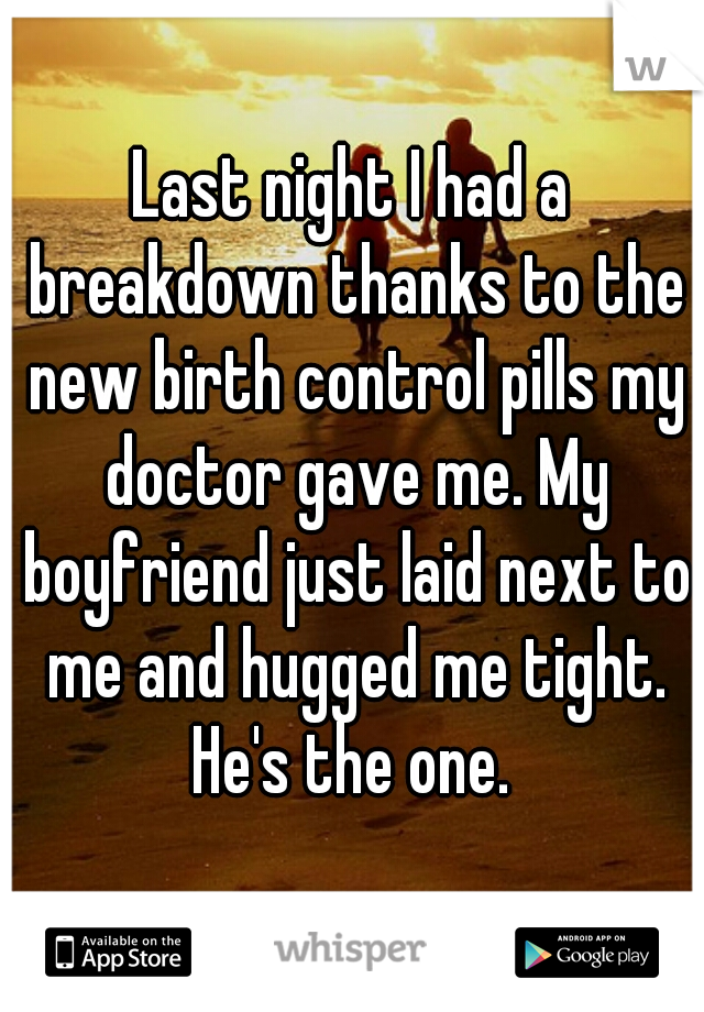 Last night I had a breakdown thanks to the new birth control pills my doctor gave me. My boyfriend just laid next to me and hugged me tight. He's the one. 