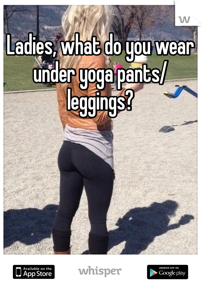 Ladies, what do you wear under yoga pants/leggings?