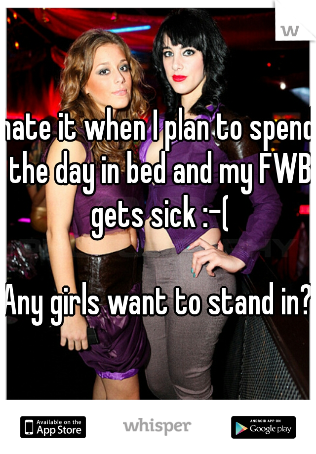 hate it when I plan to spend the day in bed and my FWB gets sick :-(
   
Any girls want to stand in?