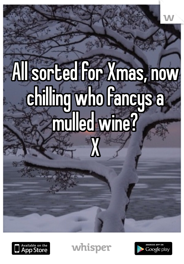 All sorted for Xmas, now chilling who fancys a mulled wine? 
X