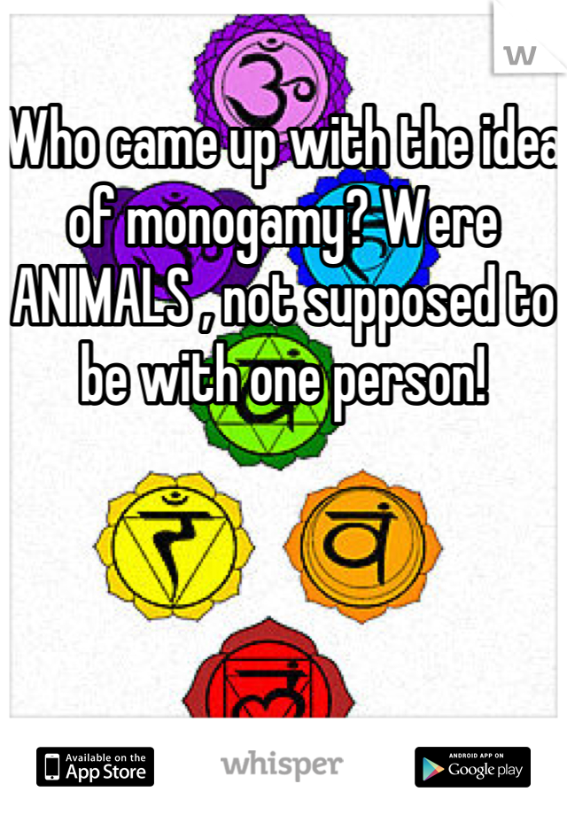 Who came up with the idea of monogamy? Were ANIMALS , not supposed to be with one person!