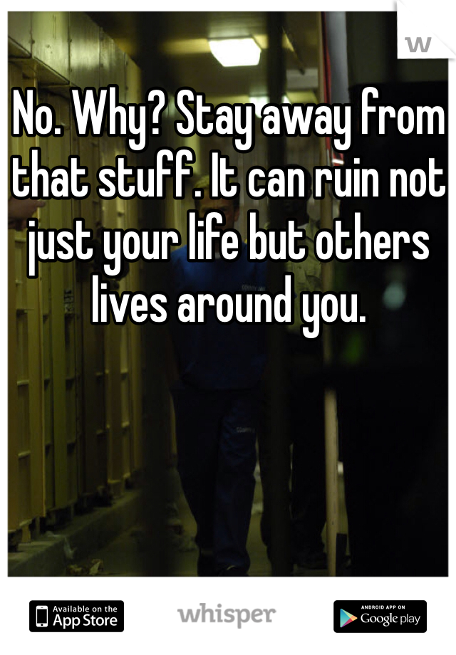 No. Why? Stay away from that stuff. It can ruin not just your life but others lives around you. 