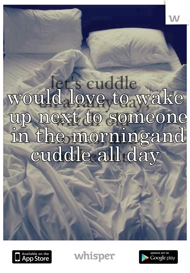 would love to wake up next to someone in the morningand cuddle all day 