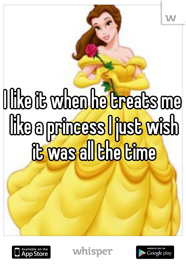 I like it when he treats me like a princess I just wish it was all the time