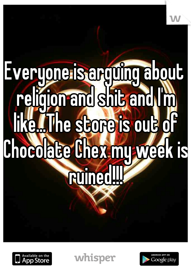 Everyone is arguing about religion and shit and I'm like...The store is out of Chocolate Chex my week is ruined!!!