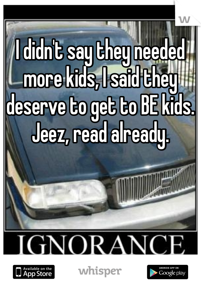 I didn't say they needed more kids, I said they deserve to get to BE kids. Jeez, read already.