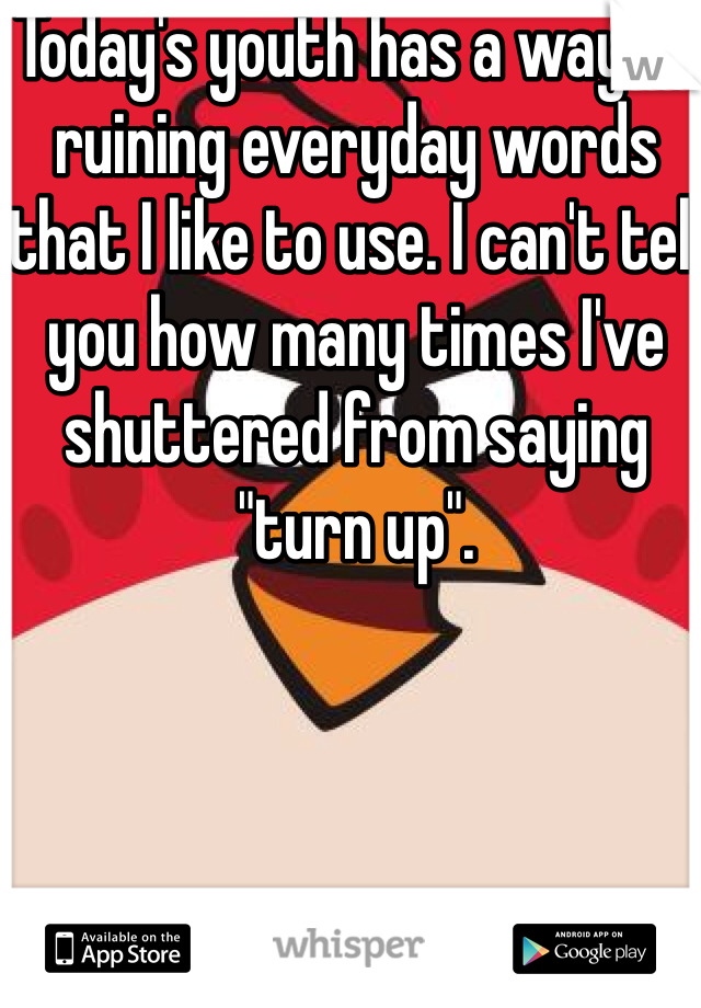 Today's youth has a way of ruining everyday words that I like to use. I can't tell you how many times I've shuttered from saying "turn up".