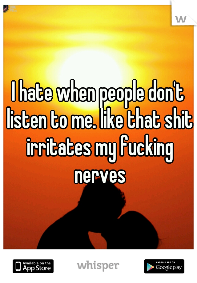 I hate when people don't listen to me. like that shit irritates my fucking nerves
