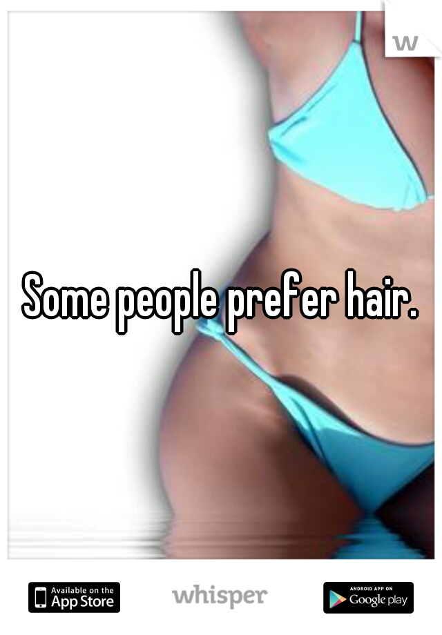 Some people prefer hair.