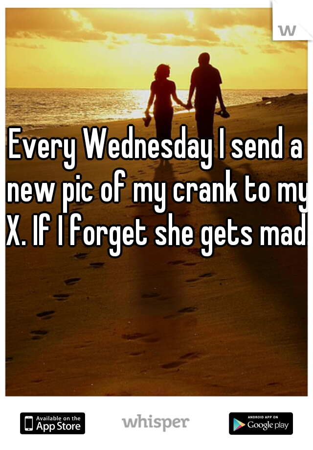 Every Wednesday I send a new pic of my crank to my X. If I forget she gets mad.