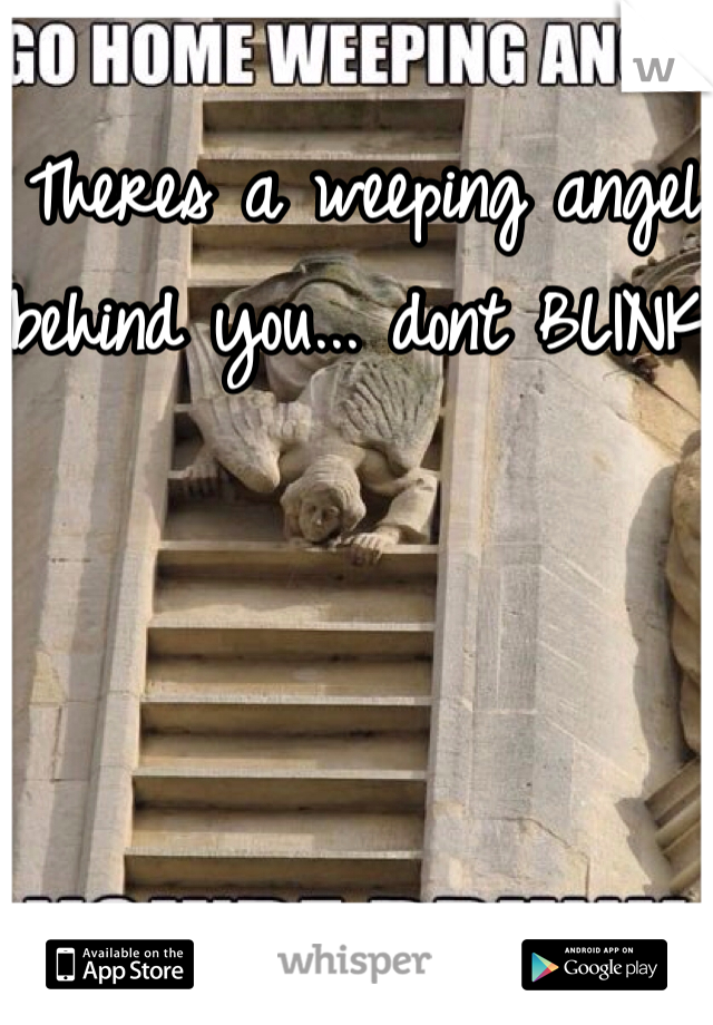 Theres a weeping angel behind you... dont BLINK!