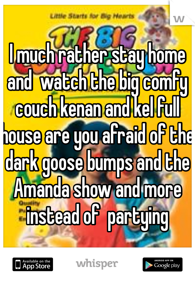 I much rather stay home and  watch the big comfy couch kenan and kel full house are you afraid of the dark goose bumps and the Amanda show and more instead of  partying
