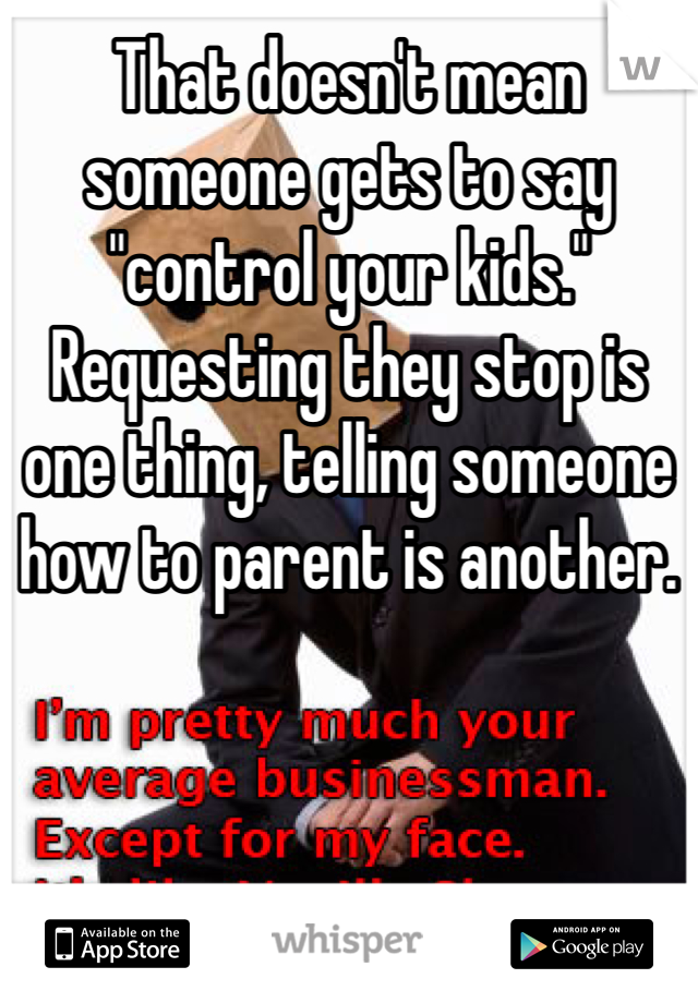 That doesn't mean someone gets to say "control your kids." Requesting they stop is one thing, telling someone how to parent is another.