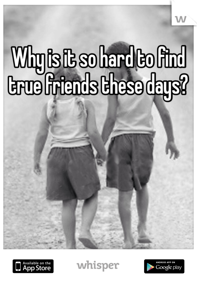 Why is it so hard to find true friends these days?