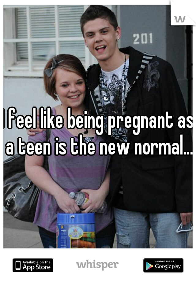 I feel like being pregnant as a teen is the new normal...