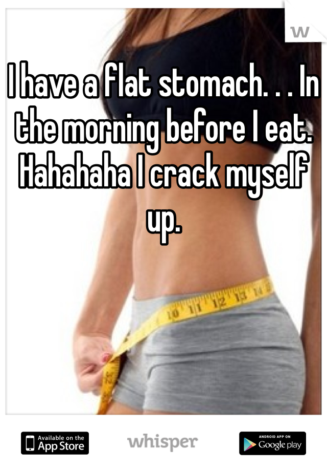 I have a flat stomach. . . In the morning before I eat. 
Hahahaha I crack myself up.