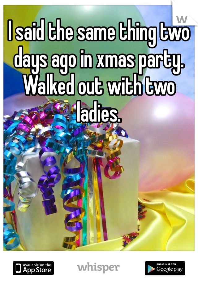 I said the same thing two days ago in xmas party.  Walked out with two ladies. 